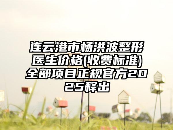 连云港市杨洪波整形医生价格(收费标准)全部项目正规官方2025释出