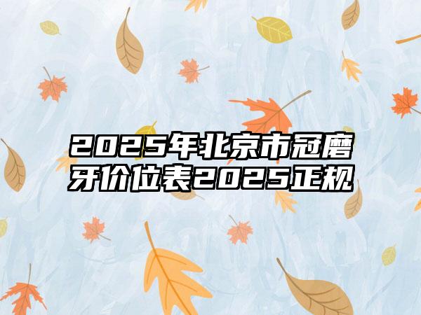 2025年北京市冠磨牙价位表2025正规