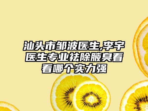 汕头市邹波医生,李宇医生专业祛除腋臭看看哪个实力强