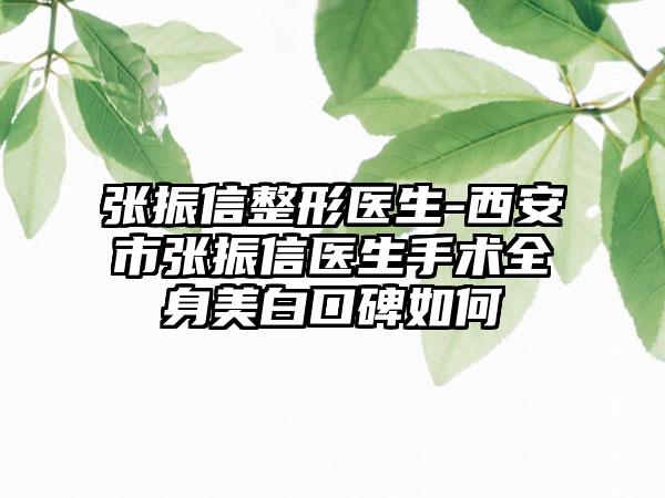 张振信整形医生-西安市张振信医生手术全身美白口碑如何