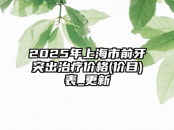 2025年上海市前牙突出治疗价格(价目)表_更新