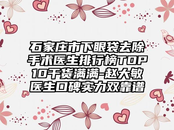 石家庄市下眼袋去除手术医生排行榜TOP10干货满满-赵大敏医生口碑实力双靠谱