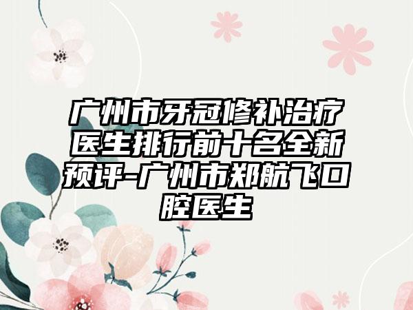 广州市牙冠修补治疗医生排行前十名全新预评-广州市郑航飞口腔医生