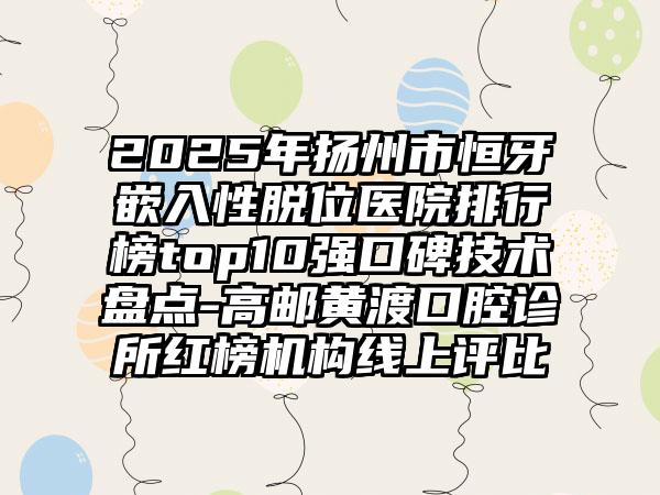 2025年扬州市恒牙嵌入性脱位医院排行榜top10强口碑技术盘点-高邮黄渡口腔诊所红榜机构线上评比