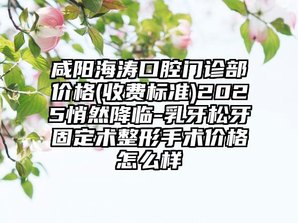 咸阳海涛口腔门诊部价格(收费标准)2025悄然降临-乳牙松牙固定术整形手术价格怎么样