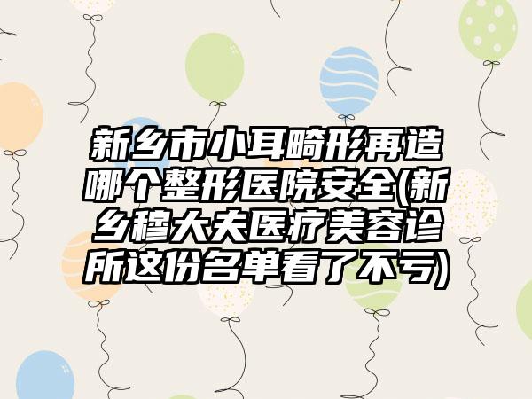 新乡市小耳畸形再造哪个整形医院安全(新乡穆大夫医疗美容诊所这份名单看了不亏)