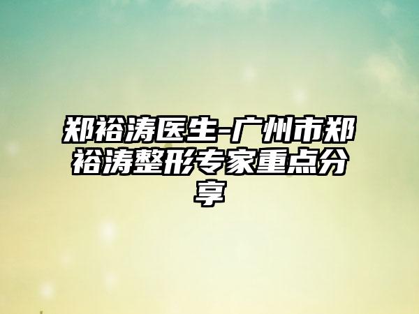 郑裕涛医生-广州市郑裕涛整形专家重点分享