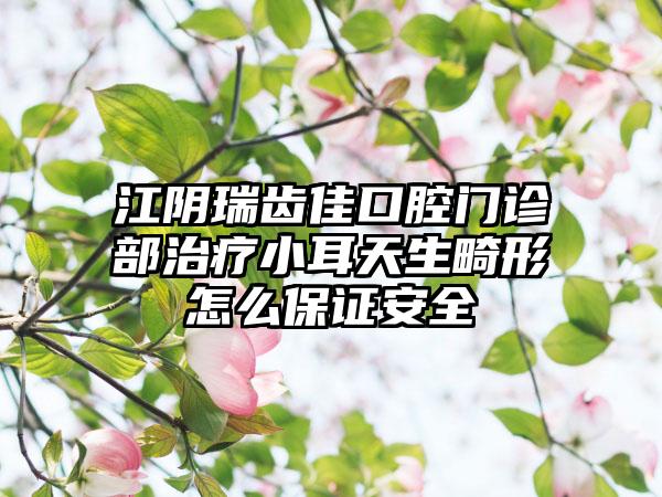江阴瑞齿佳口腔门诊部治疗小耳天生畸形怎么保证安全