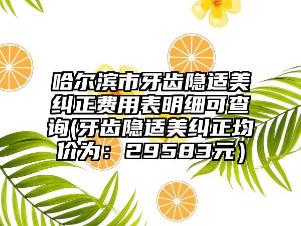 哈尔滨市牙齿隐适美纠正费用表明细可查询(牙齿隐适美纠正均价为：29583元）