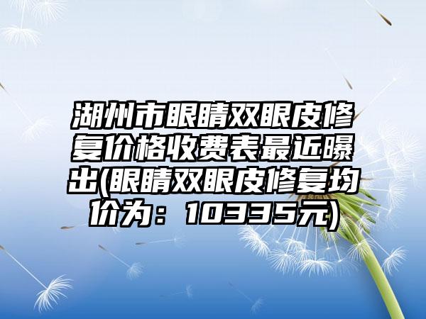 湖州市眼睛双眼皮修复价格收费表最近曝出(眼睛双眼皮修复均价为：10335元)