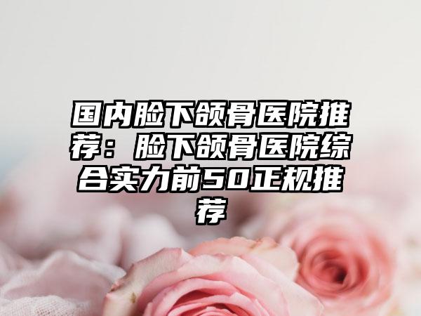 国内脸下颌骨医院推荐：脸下颌骨医院综合实力前50正规推荐