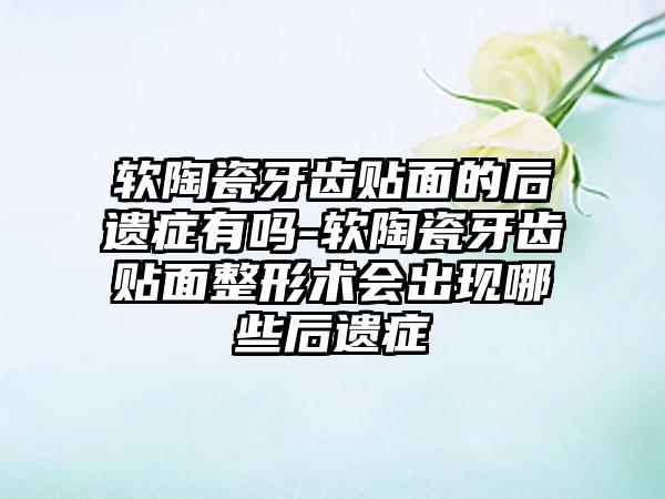 软陶瓷牙齿贴面的后遗症有吗-软陶瓷牙齿贴面整形术会出现哪些后遗症