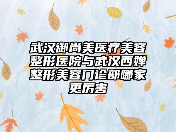 武汉御尚美医疗美容整形医院与武汉西婵整形美容门诊部哪家更厉害