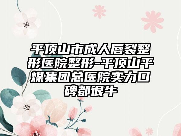 平顶山市成人唇裂整形医院整形-平顶山平煤集团总医院实力口碑都很牛
