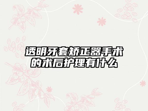 透明牙套矫正器手术的术后护理有什么
