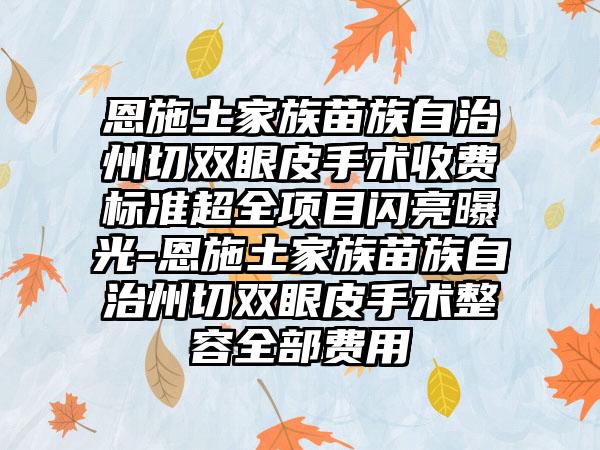 恩施土家族苗族自治州切双眼皮手术收费标准超全项目闪亮曝光-恩施土家族苗族自治州切双眼皮手术整容全部费用