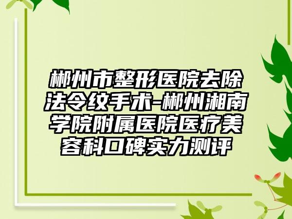 郴州市整形医院去除法令纹手术-郴州湘南学院附属医院医疗美容科口碑实力测评