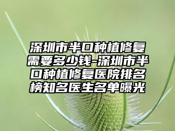 深圳市半口种植修复需要多少钱-深圳市半口种植修复医院排名榜知名医生名单曝光