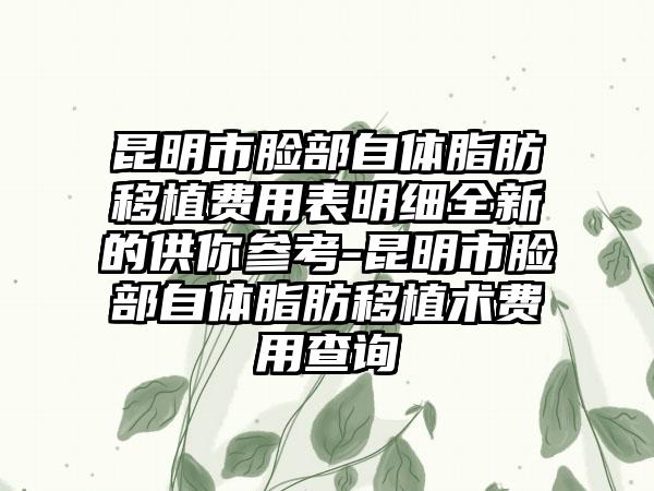 昆明市脸部自体脂肪移植费用表明细全新的供你参考-昆明市脸部自体脂肪移植术费用查询