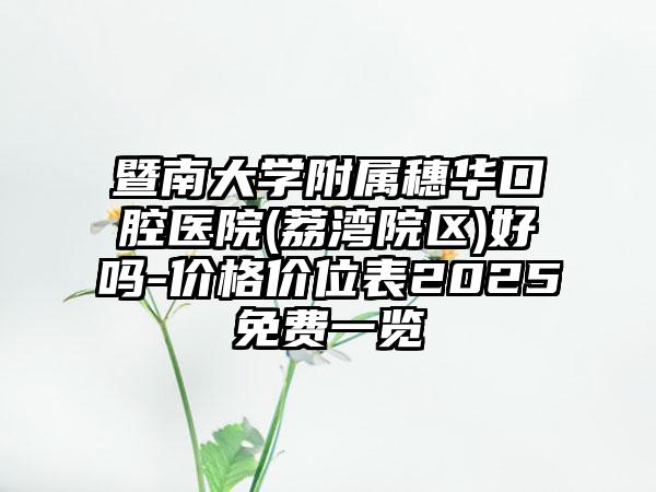 暨南大学附属穗华口腔医院(荔湾院区)好吗-价格价位表2025免费一览