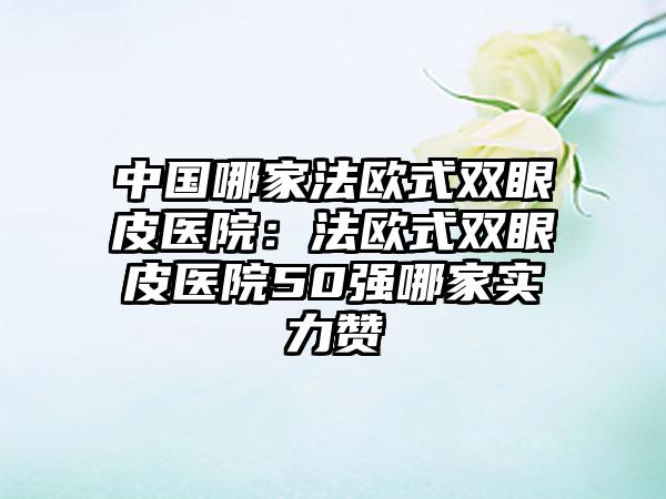 中国哪家法欧式双眼皮医院：法欧式双眼皮医院50强哪家实力赞