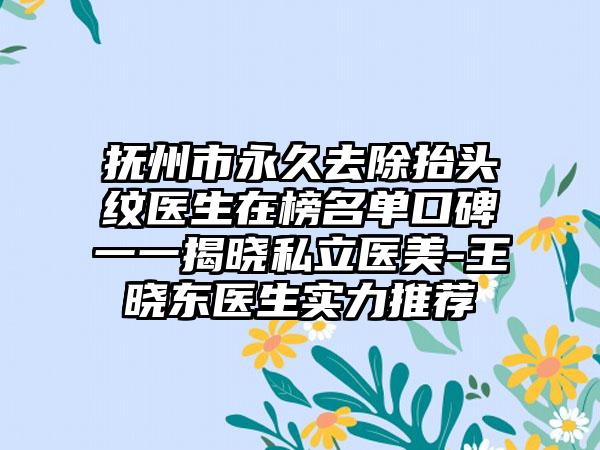 抚州市永久去除抬头纹医生在榜名单口碑一一揭晓私立医美-王晓东医生实力推荐