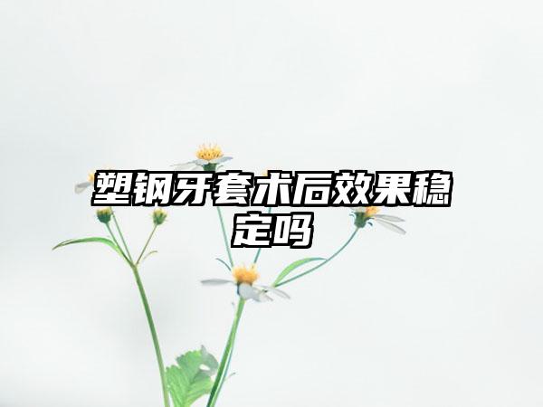 塑钢牙套术后效果稳定吗