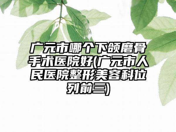 广元市哪个下颌磨骨手术医院好(广元市人民医院整形美容科位列前三)