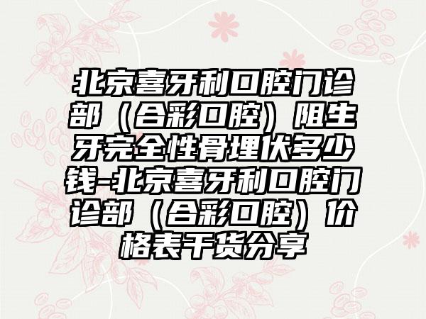 北京喜牙利口腔门诊部（合彩口腔）阻生牙完全性骨埋伏多少钱-北京喜牙利口腔门诊部（合彩口腔）价格表干货分享