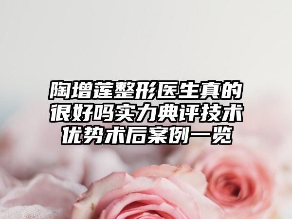 陶增莲整形医生真的很好吗实力典评技术优势术后案例一览