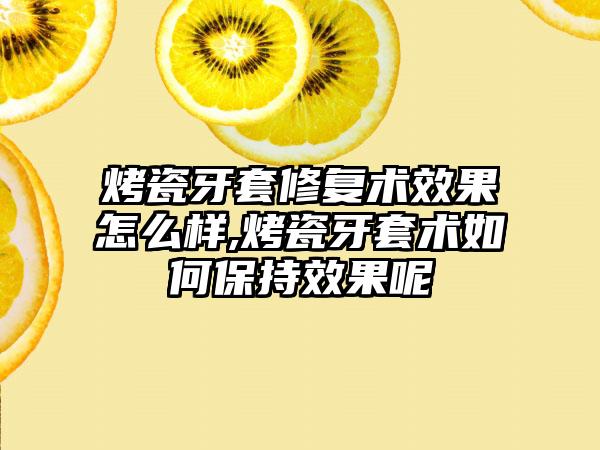烤瓷牙套修复术效果怎么样,烤瓷牙套术如何保持效果呢