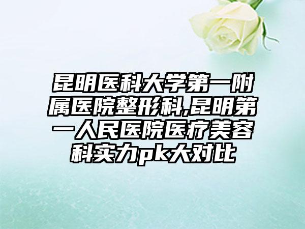 昆明医科大学第一附属医院整形科,昆明第一人民医院医疗美容科实力pk大对比