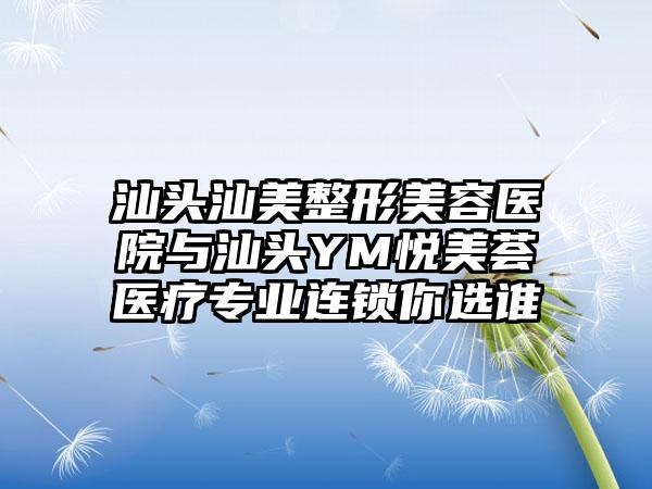 汕头汕美整形美容医院与汕头YM悦美荟医疗专业连锁你选谁