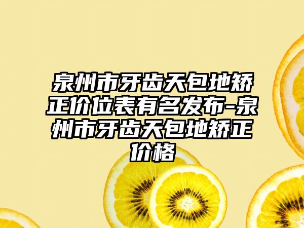 泉州市牙齿天包地矫正价位表有名发布-泉州市牙齿天包地矫正价格