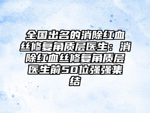 全国出名的消除红血丝修复角质层医生：消除红血丝修复角质层医生前50位强强集结