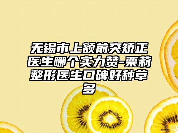 无锡市上额前突矫正医生哪个实力赞-栗莉整形医生口碑好种草多