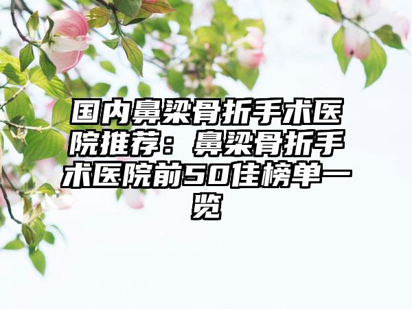 国内鼻梁骨折手术医院推荐：鼻梁骨折手术医院前50佳榜单一览