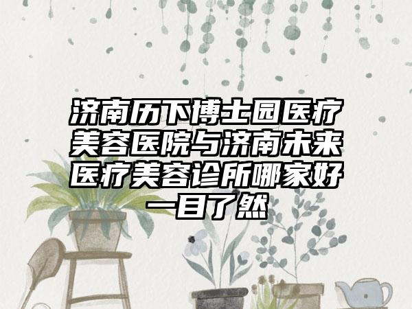 济南历下博士园医疗美容医院与济南未来医疗美容诊所哪家好一目了然