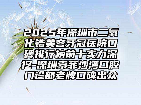 2025年深圳市二氧化锆美容牙冠医院口碑排行榜前十实力深挖-深圳索菲沙湾口腔门诊部老牌口碑出众