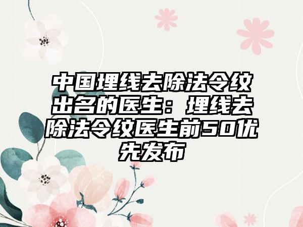 中国埋线去除法令纹出名的医生：埋线去除法令纹医生前50优先发布