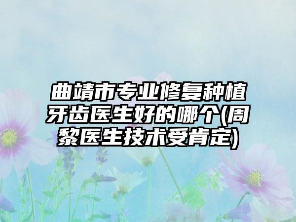 曲靖市专业修复种植牙齿医生好的哪个(周黎医生技术受肯定)