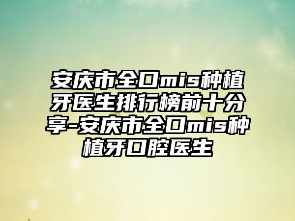 安庆市全口mis种植牙医生排行榜前十分享-安庆市全口mis种植牙口腔医生