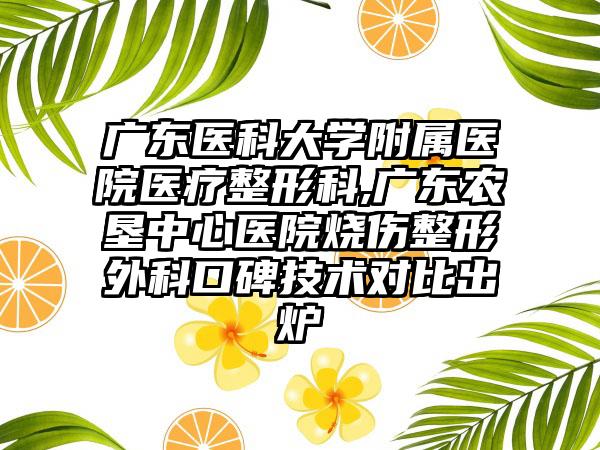 广东医科大学附属医院医疗整形科,广东农垦中心医院烧伤整形外科口碑技术对比出炉
