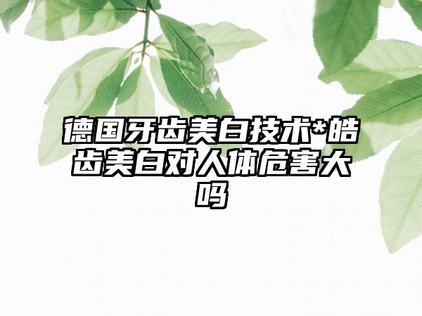 德国牙齿美白技术*皓齿美白对人体危害大吗