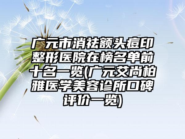 广元市消祛额头痘印整形医院在榜名单前十名一览(广元艾尚柏雅医学美容诊所口碑评价一览)