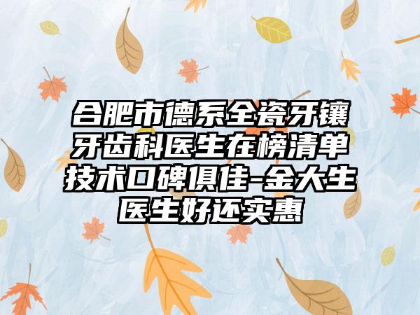 合肥市德系全瓷牙镶牙齿科医生在榜清单技术口碑俱佳-金大生医生好还实惠