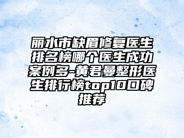 丽水市缺眉修复医生排名榜哪个医生成功案例多-黄君曼整形医生排行榜top10口碑推荐