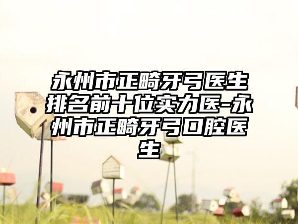 永州市正畸牙弓医生排名前十位实力医-永州市正畸牙弓口腔医生