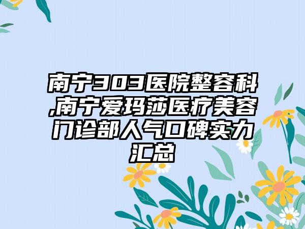 南宁303医院整容科,南宁爱玛莎医疗美容门诊部人气口碑实力汇总