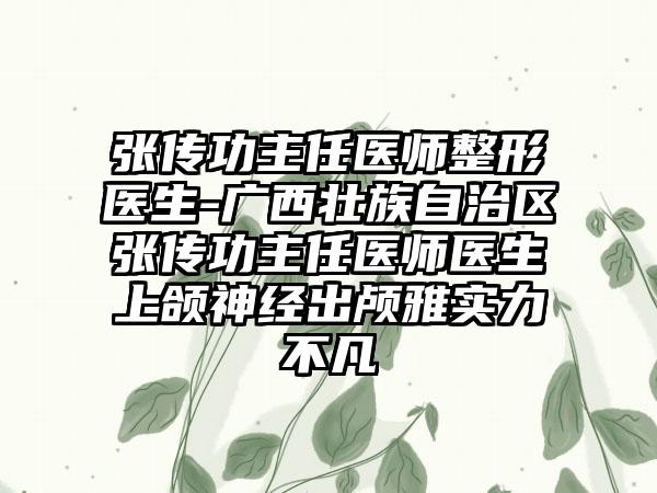 张传功主任医师整形医生-广西壮族自治区张传功主任医师医生上颌神经出颅雅实力不凡